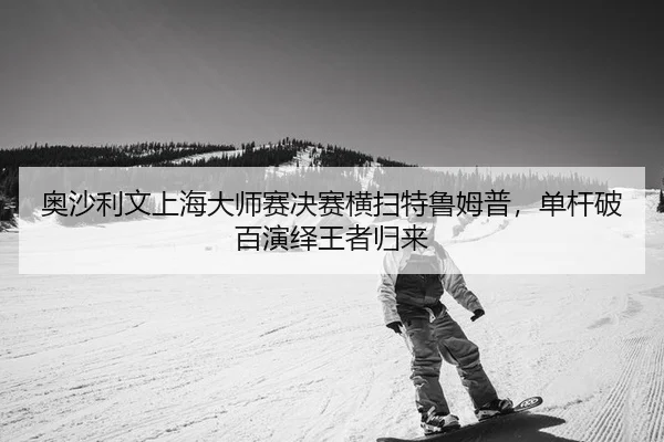 奥沙利文上海大师赛决赛横扫特鲁姆普，单杆破百演绎王者归来